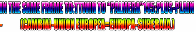 IN THE SAME FRAME TO:TTWIN TO “PALMERA”145:PLUS-PLAIN-(CAMBIA)-UNION EUROPEA=EUROPA-SUBEBAJA.